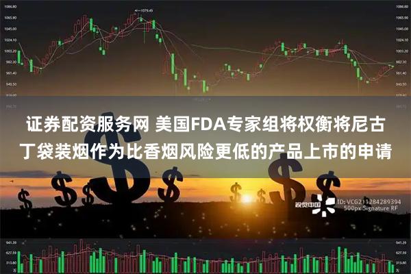证券配资服务网 美国FDA专家组将权衡将尼古丁袋装烟作为比香烟风险更低的产品上市的申请
