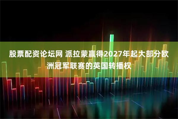 股票配资论坛网 派拉蒙赢得2027年起大部分欧洲冠军联赛的英国转播权
