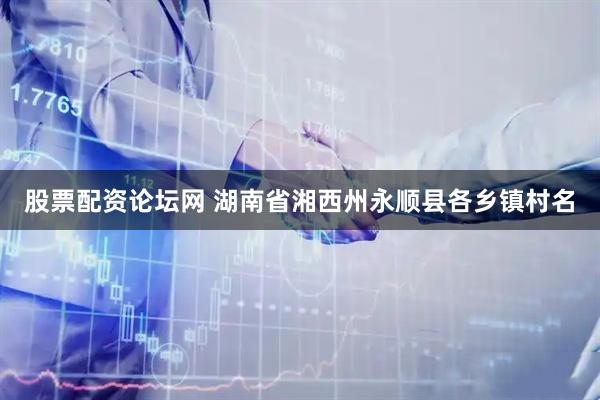 股票配资论坛网 湖南省湘西州永顺县各乡镇村名
