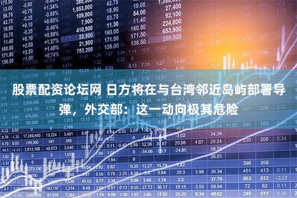 股票配资论坛网 日方将在与台湾邻近岛屿部署导弹，外交部：这一动向极其危险