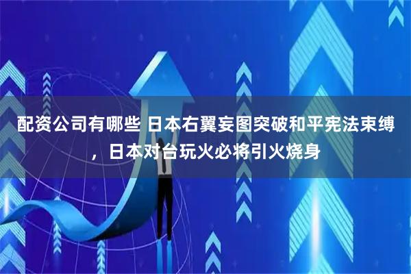 配资公司有哪些 日本右翼妄图突破和平宪法束缚，日本对台玩火必将引火烧身