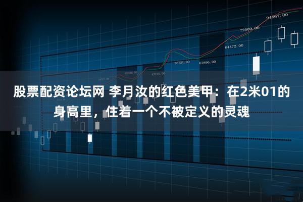 股票配资论坛网 李月汝的红色美甲：在2米01的身高里，住着一个不被定义的灵魂