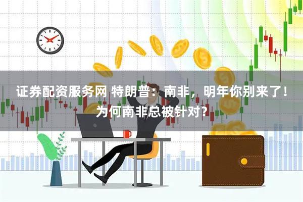 证券配资服务网 特朗普：南非，明年你别来了！为何南非总被针对？