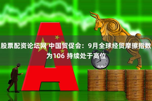 股票配资论坛网 中国贸促会：9月全球经贸摩擦指数为106 持续处于高位