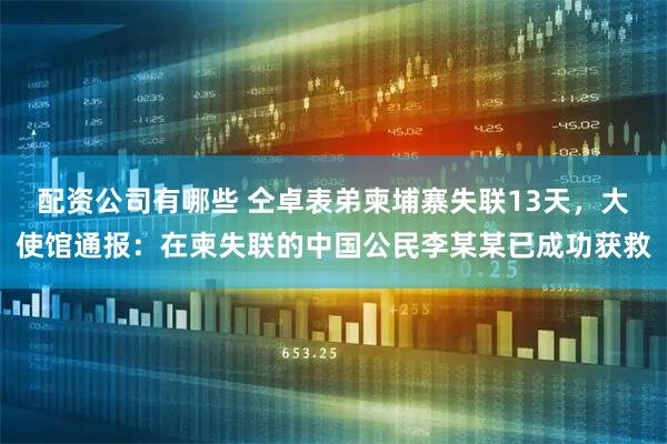 配资公司有哪些 仝卓表弟柬埔寨失联13天，大使馆通报：在柬失联的中国公民李某某已成功获救