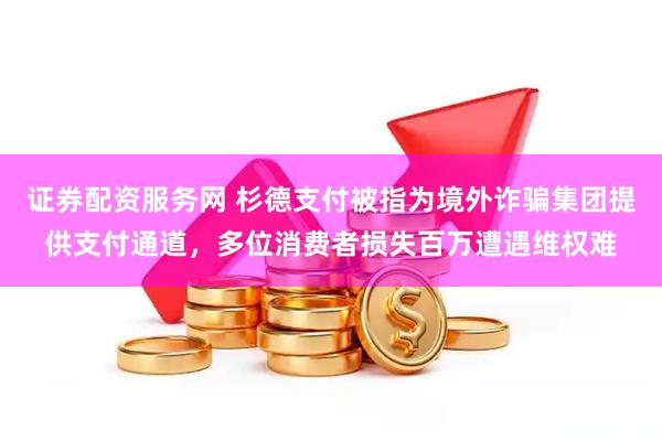 证券配资服务网 杉德支付被指为境外诈骗集团提供支付通道，多位消费者损失百万遭遇维权难