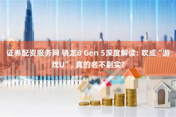 证券配资服务网 骁龙8 Gen 5深度解读: 吹成“游戏U”, 真的名不副实?