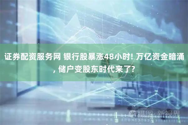 证券配资服务网 银行股暴涨48小时! 万亿资金暗涌, 储户变股东时代来了?