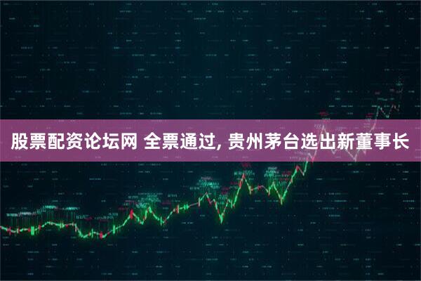 股票配资论坛网 全票通过, 贵州茅台选出新董事长