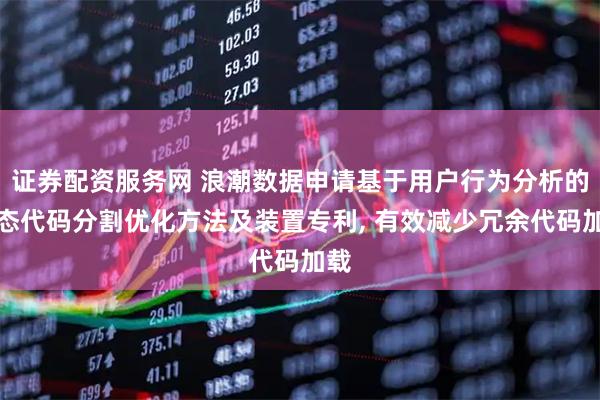 证券配资服务网 浪潮数据申请基于用户行为分析的动态代码分割优化方法及装置专利, 有效减少冗余代码加载