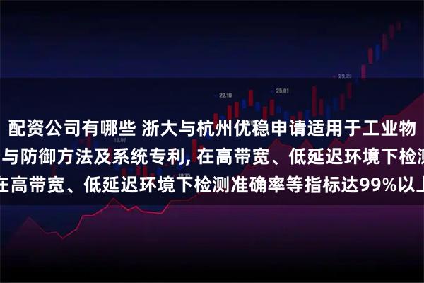 配资公司有哪些 浙大与杭州优稳申请适用于工业物联网的高效DDoS检测与防御方法及系统专利, 在高带宽、低延迟环境下检测准确率等指标达99%以上