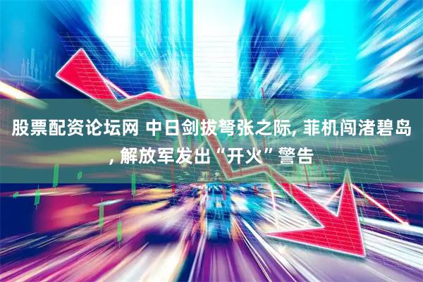 股票配资论坛网 中日剑拔弩张之际, 菲机闯渚碧岛, 解放军发出“开火”警告