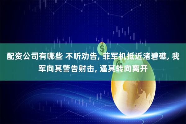配资公司有哪些 不听劝告, 菲军机抵近渚碧礁, 我军向其警告射击, 逼其转向离开