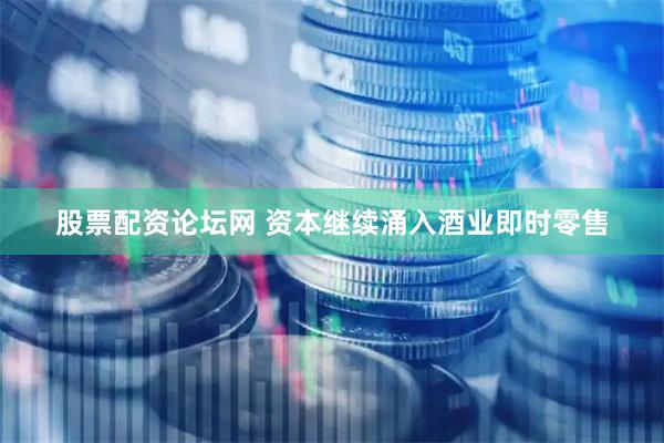 股票配资论坛网 资本继续涌入酒业即时零售