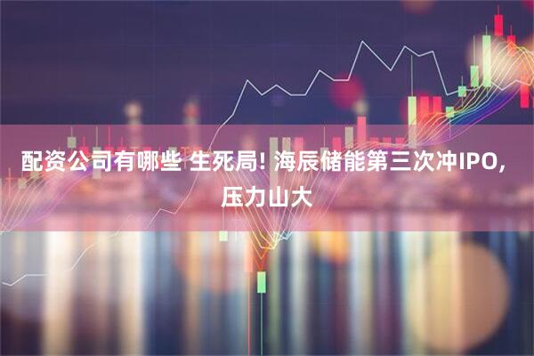 配资公司有哪些 生死局! 海辰储能第三次冲IPO, 压力山大
