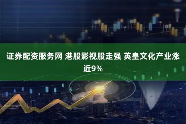 证券配资服务网 港股影视股走强 英皇文化产业涨近9%
