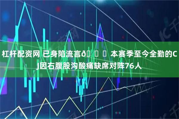杠杆配资网 已身陷流言👀本赛季至今全勤的CJ因右腹股沟酸痛缺席对阵76人