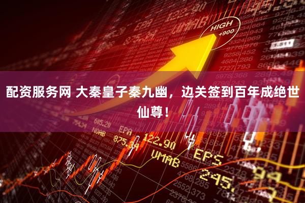 配资服务网 大秦皇子秦九幽，边关签到百年成绝世仙尊！