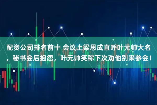 配资公司排名前十 会议上梁思成直呼叶元帅大名，秘书会后抱怨，叶元帅笑称下次劝他别来参会！
