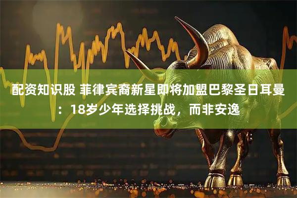 配资知识股 菲律宾裔新星即将加盟巴黎圣日耳曼：18岁少年选择挑战，而非安逸