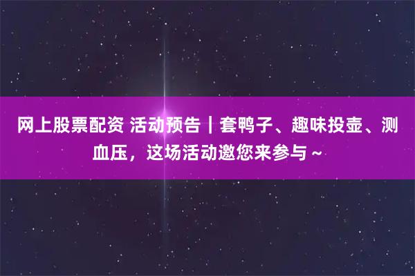 网上股票配资 活动预告|套鸭子、趣味投壶、测血压,这场活动邀您来参与~