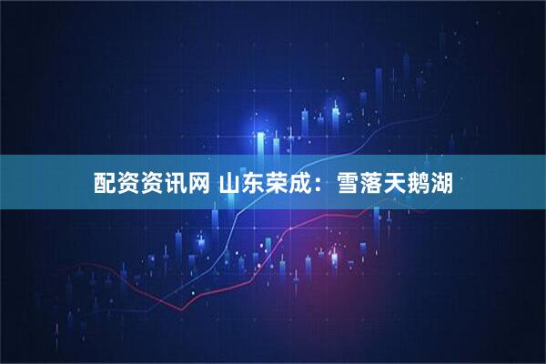 配资资讯网 山东荣成：雪落天鹅湖