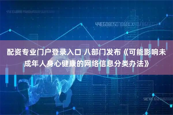 配资专业门户登录入口 八部门发布《可能影响未成年人身心健康的网络信息分类办法》