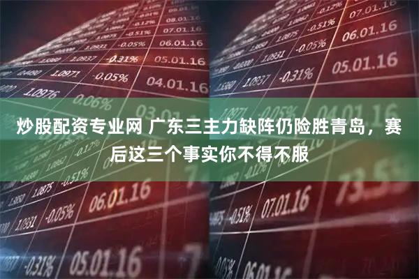 炒股配资专业网 广东三主力缺阵仍险胜青岛，赛后这三个事实你不得不服