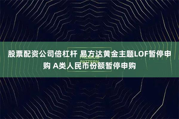 股票配资公司倍杠杆 易方达黄金主题LOF暂停申购 A类人民币份额暂停申购