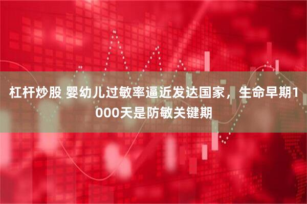 杠杆炒股 婴幼儿过敏率逼近发达国家，生命早期1000天是防敏关键期