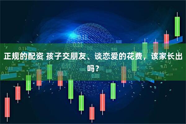 正规的配资 孩子交朋友、谈恋爱的花费，该家长出吗？