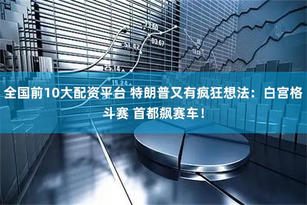 全国前10大配资平台 特朗普又有疯狂想法：白宫格斗赛 首都飙赛车！