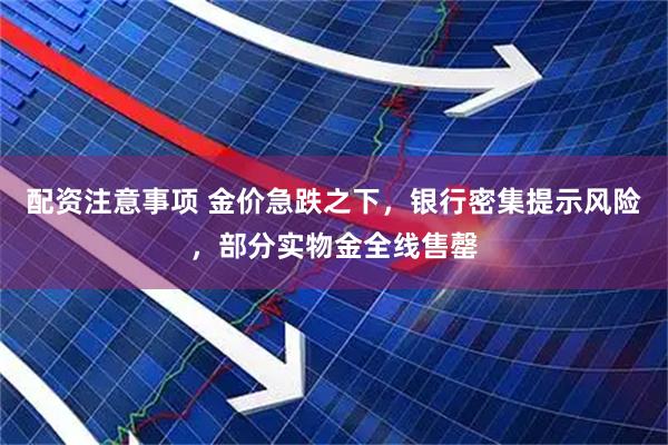 配资注意事项 金价急跌之下，银行密集提示风险，部分实物金全线售罄