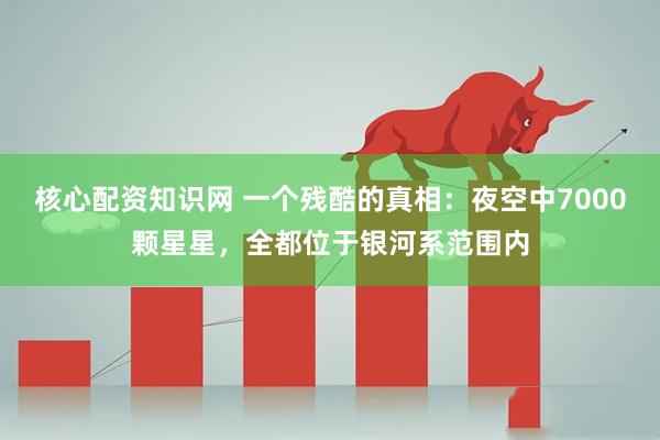 核心配资知识网 一个残酷的真相：夜空中7000颗星星，全都位于银河系范围内