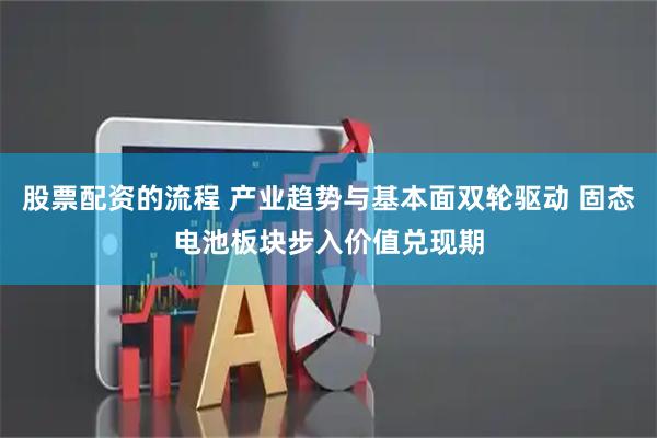 股票配资的流程 产业趋势与基本面双轮驱动 固态电池板块步入价值兑现期