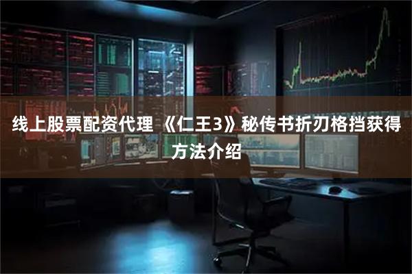 线上股票配资代理 《仁王3》秘传书折刃格挡获得方法介绍