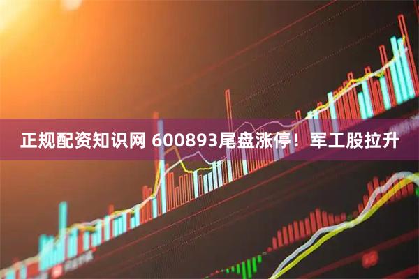 正规配资知识网 600893尾盘涨停！军工股拉升