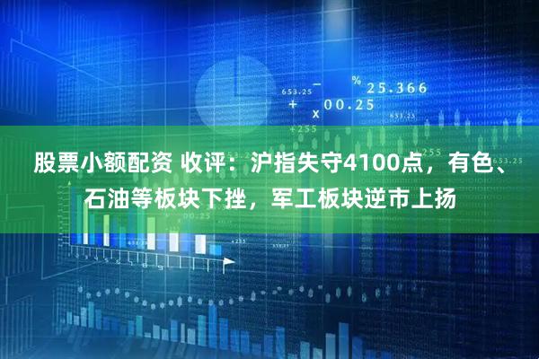 股票小额配资 收评：沪指失守4100点，有色、石油等板块下挫，军工板块逆市上扬