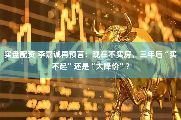 实盘配资 李嘉诚再预言：现在不买房，三年后“买不起”还是“大降价”？