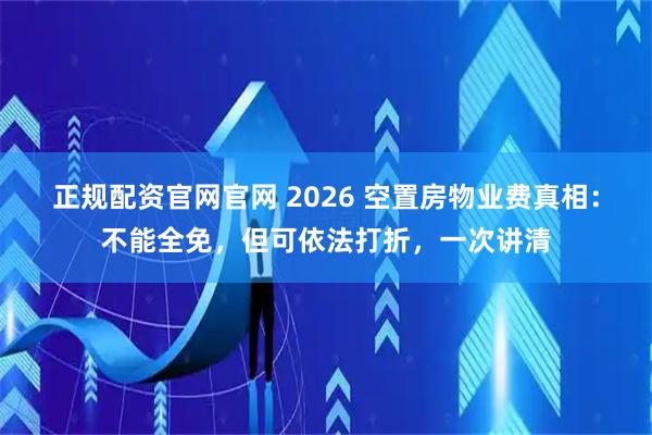 正规配资官网官网 2026 空置房物业费真相：不能全免，但可依法打折，一次讲清
