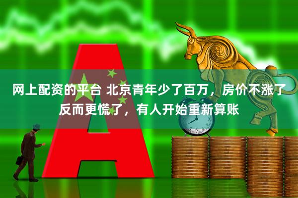 网上配资的平台 北京青年少了百万，房价不涨了反而更慌了，有人开始重新算账