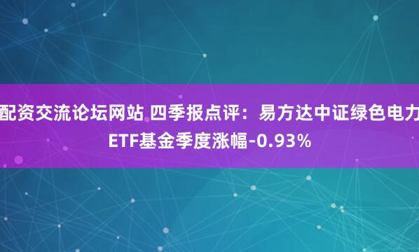 配资交流论坛网站 四季报点评：易方达中证绿色电力ETF基金季度涨幅-0.93%