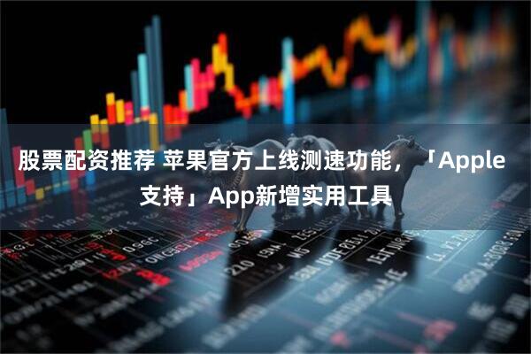股票配资推荐 苹果官方上线测速功能，「Apple 支持」App新增实用工具