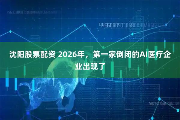 沈阳股票配资 2026年，第一家倒闭的AI医疗企业出现了