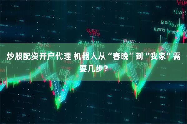 炒股配资开户代理 机器人从“春晚”到“我家”需要几步？