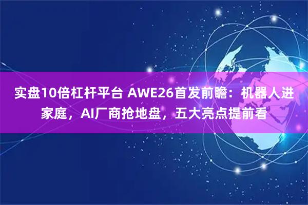 实盘10倍杠杆平台 AWE26首发前瞻：机器人进家庭，AI厂商抢地盘，五大亮点提前看