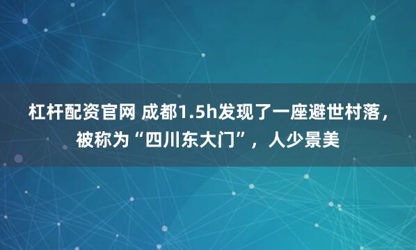 杠杆配资官网 成都1.5h发现了一座避世村落，被称为“四川东大门”，人少景美