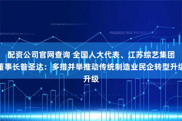 配资公司官网查询 全国人大代表、江苏综艺集团董事长昝圣达：多措并举推动传统制造业民企转型升级