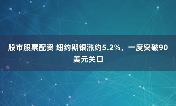 股市股票配资 纽约期银涨约5.2%，一度突破90美元关口