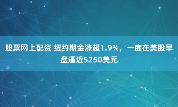 股票网上配资 纽约期金涨超1.9%，一度在美股早盘逼近5250美元